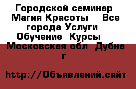 Городской семинар “Магия Красоты“ - Все города Услуги » Обучение. Курсы   . Московская обл.,Дубна г.